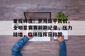爱游戏官方网站包含里程碑夜！罗马扳平良机，全明星赛赛前刷纪录，压力陡增，临场指挥获称赞的词条